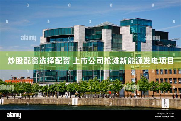 炒股配资选择配资 上市公司抢滩新能源发电项目