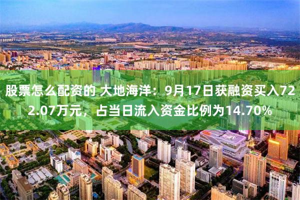 股票怎么配资的 大地海洋：9月17日获融资买入722.07万元，占当日流入资金比例为14.70%