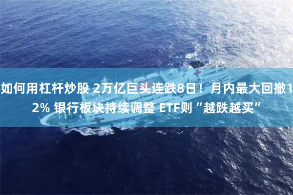 如何用杠杆炒股 2万亿巨头连跌8日!月内最大回撤12% 银行板块持续调整 ETF则“越跌越买”