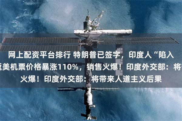 网上配资平台排行 特朗普已签字，印度人“陷入恐慌”……印度返美机票价格暴涨110%，销售火爆！印度外交部：将带来人道主义后果