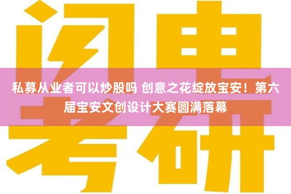 私募从业者可以炒股吗 创意之花绽放宝安！第六届宝安文创设计大赛圆满落幕