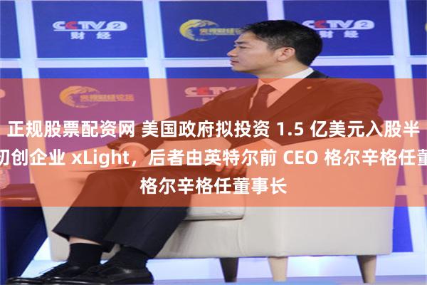正规股票配资网 美国政府拟投资 1.5 亿美元入股半导体初创企业 xLight,后者由英特尔前 CEO 格尔辛格任董事长