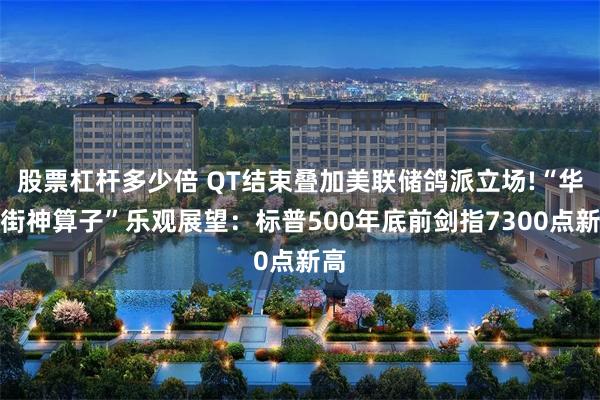 股票杠杆多少倍 QT结束叠加美联储鸽派立场!“华尔街神算子”乐观展望:标普500年底前剑指7300点新高