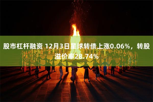 股市杠杆融资 12月3日星球转债上涨0.06%,转股溢价率28.74%