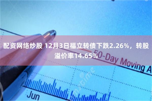 配资网络炒股 12月3日福立转债下跌2.26%,转股溢价率14.65%